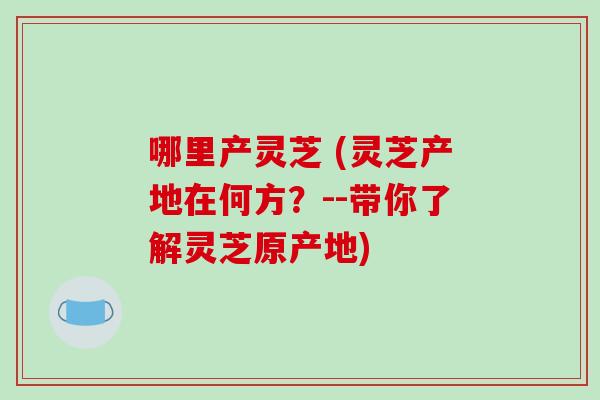 哪里产灵芝 (灵芝产地在何方?--带你了解灵芝原产地)-第1张图片-破壁灵芝孢子粉研究指南 哪里产灵芝 (灵芝产地在何方?--带你了解灵芝原产地)-第1张图片-破壁灵芝孢子粉研究指南