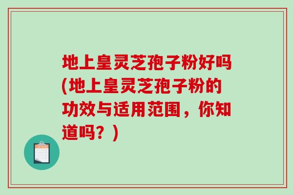 地上皇灵芝孢子粉好吗(地上皇灵芝孢子粉的功效与适用范围,你知道吗?)-第1张图片-破壁灵芝孢子粉研究指南 地上皇灵芝孢子粉好吗(地上皇灵芝孢子粉的功效与适用范围,你知道吗?)-第1张图片-破壁灵芝孢子粉研究指南