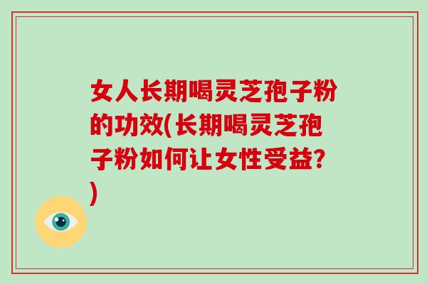 女人长期喝灵芝孢子粉的功效(长期喝灵芝孢子粉如何让女性受益?)-第1张图片-破壁灵芝孢子粉研究指南 女人长期喝灵芝孢子粉的功效(长期喝灵芝孢子粉如何让女性受益?)-第1张图片-破壁灵芝孢子粉研究指南