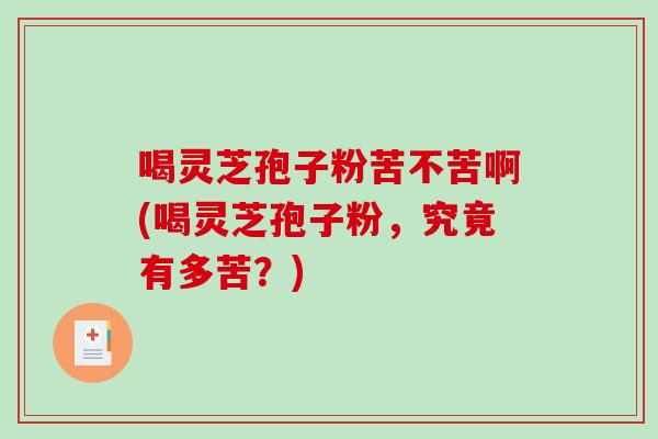 喝灵芝孢子粉苦不苦啊(喝灵芝孢子粉，究竟有多苦？)-第1张图片-破壁灵芝孢子粉研究指南