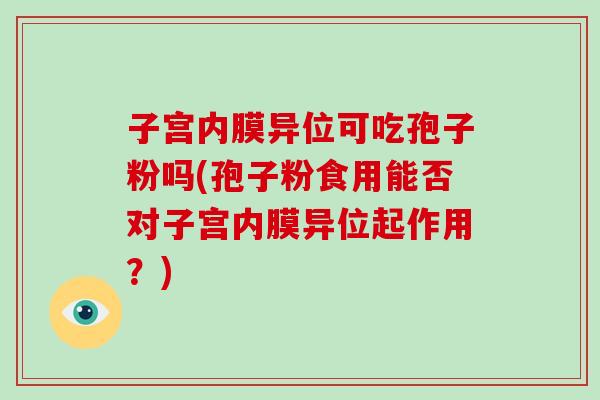 子宫内膜异位可吃孢子粉吗(孢子粉食用能否对子宫内膜异位起作用?)-第1张图片-破壁灵芝孢子粉研究指南 子宫内膜异位可吃孢子粉吗(孢子粉食用能否对子宫内膜异位起作用?)-第1张图片-破壁灵芝孢子粉研究指南