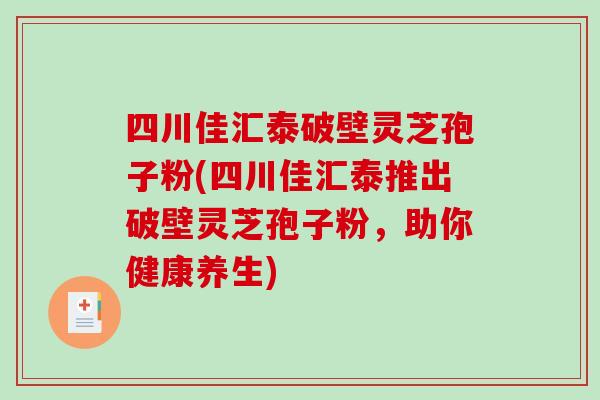 四川佳汇泰破壁灵芝孢子粉(四川佳汇泰推出破壁灵芝孢子粉,助你健康养生)-第1张图片-破壁灵芝孢子粉研究指南 四川佳汇泰破壁灵芝孢子粉(四川佳汇泰推出破壁灵芝孢子粉,助你健康养生)-第1张图片-破壁灵芝孢子粉研究指南