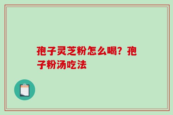孢子灵芝粉怎么喝?孢子粉汤吃法-第1张图片-破壁灵芝孢子粉研究指南 孢子灵芝粉怎么喝?孢子粉汤吃法-第1张图片-破壁灵芝孢子粉研究指南