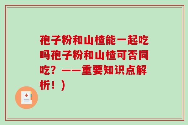 孢子粉和山楂能一起吃吗孢子粉和山楂可否同吃?——重要知识点解析!)-第1张图片-破壁灵芝孢子粉研究指南 孢子粉和山楂能一起吃吗孢子粉和山楂可否同吃?——重要知识点解析!)-第1张图片-破壁灵芝孢子粉研究指南