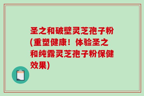 圣之和破壁灵芝孢子粉(重塑健康!体验圣之和纯露灵芝孢子粉保健效果)-第1张图片-破壁灵芝孢子粉研究指南 圣之和破壁灵芝孢子粉(重塑健康!体验圣之和纯露灵芝孢子粉保健效果)-第1张图片-破壁灵芝孢子粉研究指南