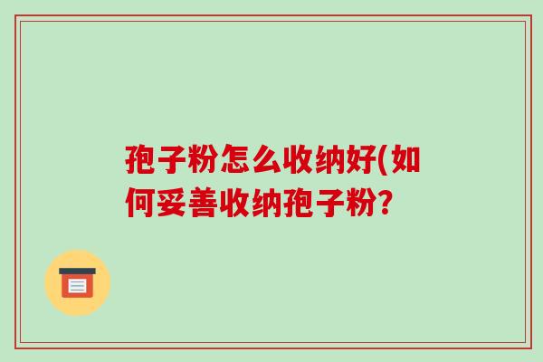孢子粉怎么收纳好(如何妥善收纳孢子粉?-第1张图片-破壁灵芝孢子粉研究指南 孢子粉怎么收纳好(如何妥善收纳孢子粉?-第1张图片-破壁灵芝孢子粉研究指南