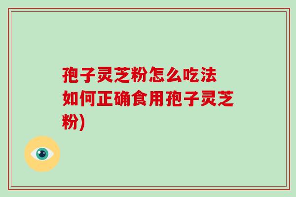 孢子灵芝粉怎么吃法 如何正确食用孢子灵芝粉)-第1张图片-破壁灵芝孢子粉研究指南 孢子灵芝粉怎么吃法 如何正确食用孢子灵芝粉)-第1张图片-破壁灵芝孢子粉研究指南