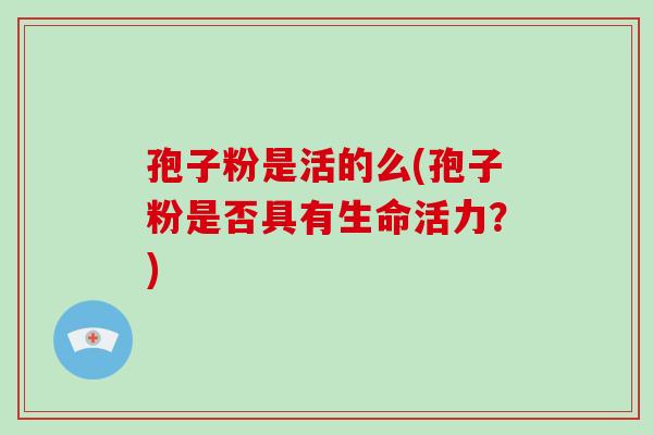孢子粉是活的么(孢子粉是否具有生命活力?)-第1张图片-破壁灵芝孢子粉研究指南 孢子粉是活的么(孢子粉是否具有生命活力?)-第1张图片-破壁灵芝孢子粉研究指南