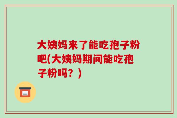 大姨妈来了能吃孢子粉吧(大姨妈期间能吃孢子粉吗?)-第1张图片-破壁灵芝孢子粉研究指南 大姨妈来了能吃孢子粉吧(大姨妈期间能吃孢子粉吗?)-第1张图片-破壁灵芝孢子粉研究指南