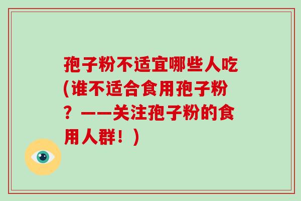 孢子粉不适宜哪些人吃(谁不适合食用孢子粉?——关注孢子粉的食用人群!)-第1张图片-破壁灵芝孢子粉研究指南 孢子粉不适宜哪些人吃(谁不适合食用孢子粉?——关注孢子粉的食用人群!)-第1张图片-破壁灵芝孢子粉研究指南