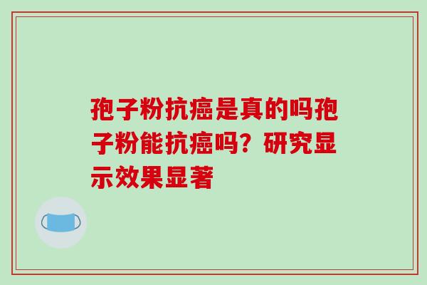 孢子粉抗癌是真的吗孢子粉能抗癌吗?研究显示效果显著-第1张图片-破壁灵芝孢子粉研究指南 孢子粉抗癌是真的吗孢子粉能抗癌吗?研究显示效果显著-第1张图片-破壁灵芝孢子粉研究指南