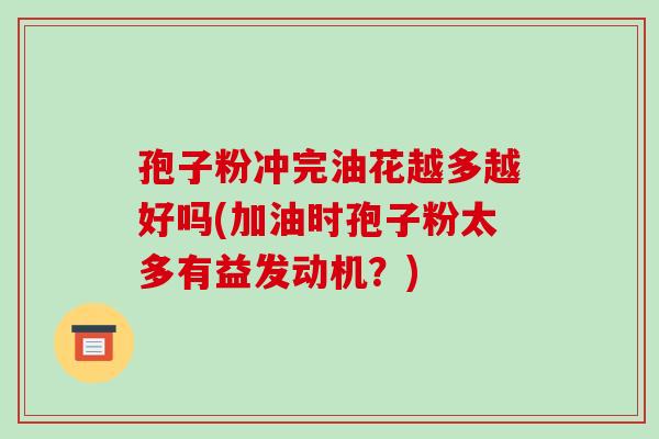 孢子粉冲完油花越多越好吗(加油时孢子粉太多有益发动机?)-第1张图片-破壁灵芝孢子粉研究指南 孢子粉冲完油花越多越好吗(加油时孢子粉太多有益发动机?)-第1张图片-破壁灵芝孢子粉研究指南