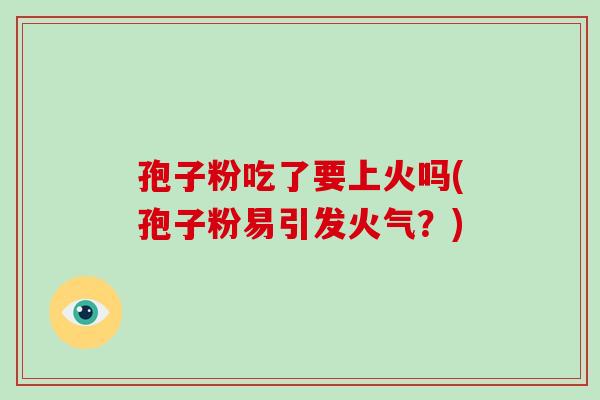 孢子粉吃了要上火吗(孢子粉易引发火气?)-第1张图片-破壁灵芝孢子粉研究指南 孢子粉吃了要上火吗(孢子粉易引发火气?)-第1张图片-破壁灵芝孢子粉研究指南