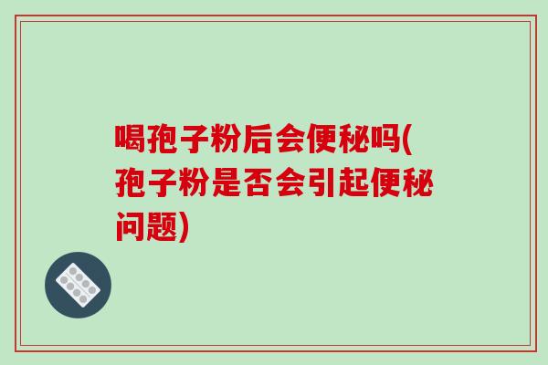 喝孢子粉后会便秘吗(孢子粉是否会引起便秘问题)-第1张图片-破壁灵芝孢子粉研究指南 喝孢子粉后会便秘吗(孢子粉是否会引起便秘问题)-第1张图片-破壁灵芝孢子粉研究指南