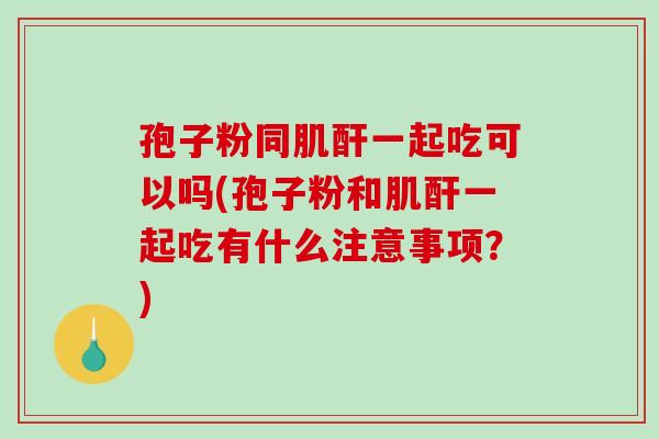 孢子粉同肌酐一起吃可以吗(孢子粉和肌酐一起吃有什么注意事项?)-第1张图片-破壁灵芝孢子粉研究指南 孢子粉同肌酐一起吃可以吗(孢子粉和肌酐一起吃有什么注意事项?)-第1张图片-破壁灵芝孢子粉研究指南