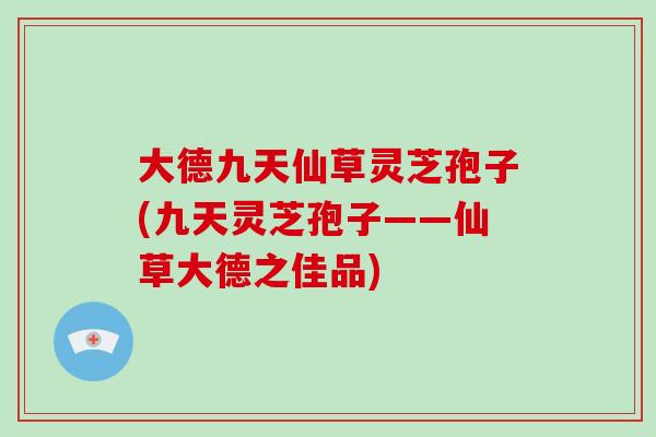大德九天仙草灵芝孢子(九天灵芝孢子——仙草大德之佳品)-第1张图片-破壁灵芝孢子粉研究指南 大德九天仙草灵芝孢子(九天灵芝孢子——仙草大德之佳品)-第1张图片-破壁灵芝孢子粉研究指南