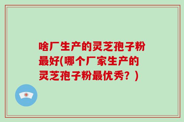 啥厂生产的灵芝孢子粉最好(哪个厂家生产的灵芝孢子粉最优秀?)-第1张图片-破壁灵芝孢子粉研究指南 啥厂生产的灵芝孢子粉最好(哪个厂家生产的灵芝孢子粉最优秀?)-第1张图片-破壁灵芝孢子粉研究指南