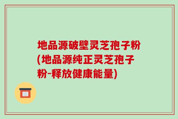 地品源破壁灵芝孢子粉(地品源纯正灵芝孢子粉-释放健康能量)-第1张图片-破壁灵芝孢子粉研究指南 地品源破壁灵芝孢子粉(地品源纯正灵芝孢子粉-释放健康能量)-第1张图片-破壁灵芝孢子粉研究指南