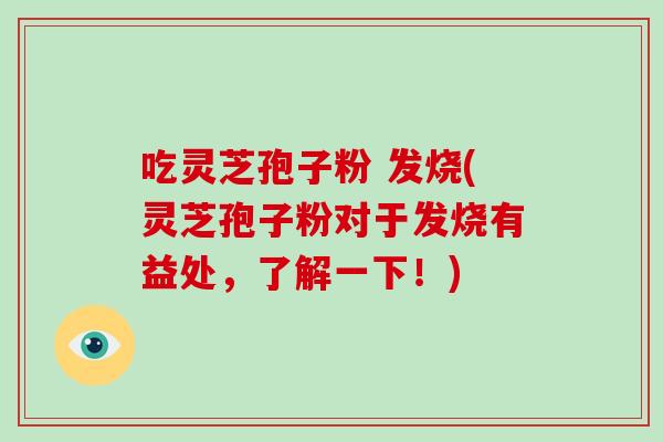 吃灵芝孢子粉 发烧(灵芝孢子粉对于发烧有益处，了解一下！)-第1张图片-破壁灵芝孢子粉研究指南