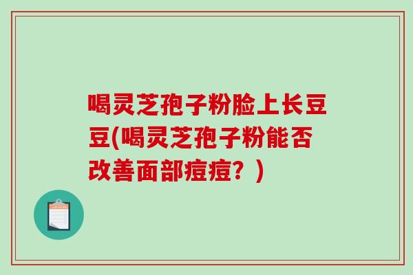 喝灵芝孢子粉脸上长豆豆(喝灵芝孢子粉能否改善面部痘痘?)-第1张图片-破壁灵芝孢子粉研究指南 喝灵芝孢子粉脸上长豆豆(喝灵芝孢子粉能否改善面部痘痘?)-第1张图片-破壁灵芝孢子粉研究指南