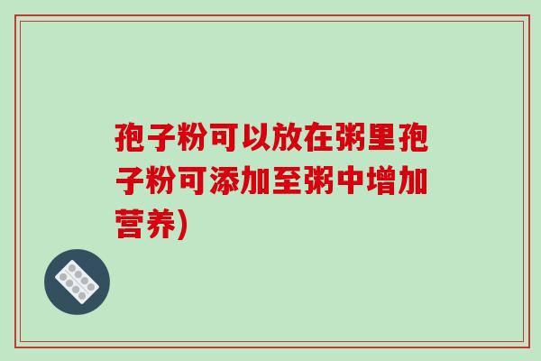 孢子粉可以放在粥里孢子粉可添加至粥中增加营养)-第1张图片-破壁灵芝孢子粉研究指南