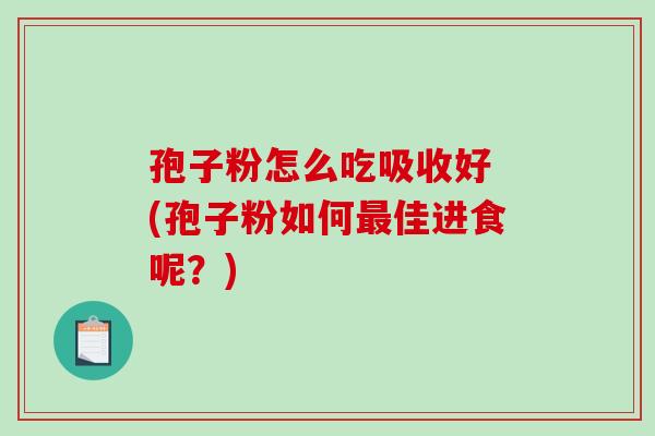 孢子粉怎么吃吸收好 (孢子粉如何最佳进食呢?)-第1张图片-破壁灵芝孢子粉研究指南 孢子粉怎么吃吸收好 (孢子粉如何最佳进食呢?)-第1张图片-破壁灵芝孢子粉研究指南