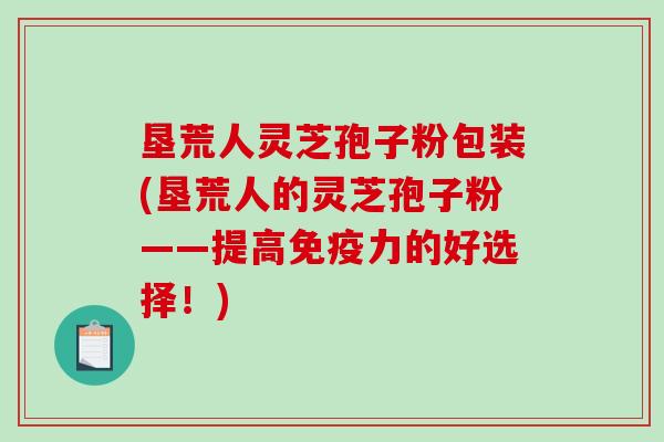 垦荒人灵芝孢子粉包装(垦荒人的灵芝孢子粉——提高免疫力的好选择!)-第1张图片-破壁灵芝孢子粉研究指南 垦荒人灵芝孢子粉包装(垦荒人的灵芝孢子粉——提高免疫力的好选择!)-第1张图片-破壁灵芝孢子粉研究指南