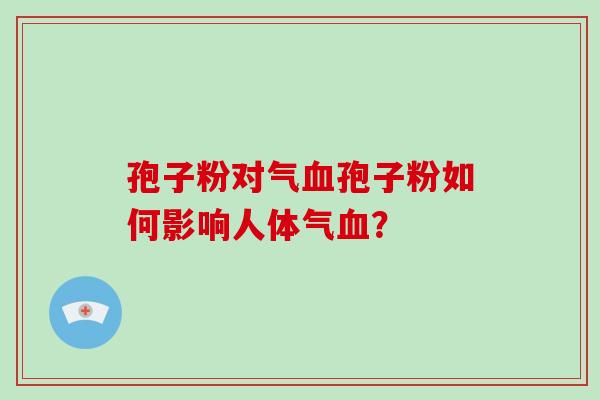 孢子粉对气血孢子粉如何影响人体气血？-第1张图片-破壁灵芝孢子粉研究指南