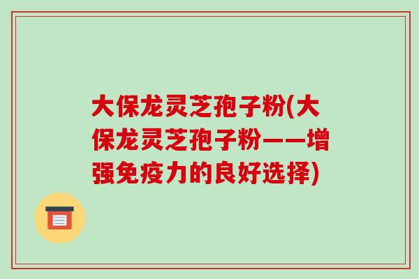 大保龙灵芝孢子粉(大保龙灵芝孢子粉——增强免疫力的良好选择)-第1张图片-破壁灵芝孢子粉研究指南