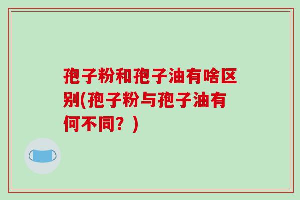 孢子粉和孢子油有啥区别(孢子粉与孢子油有何不同?)-第1张图片-破壁灵芝孢子粉研究指南 孢子粉和孢子油有啥区别(孢子粉与孢子油有何不同?)-第1张图片-破壁灵芝孢子粉研究指南