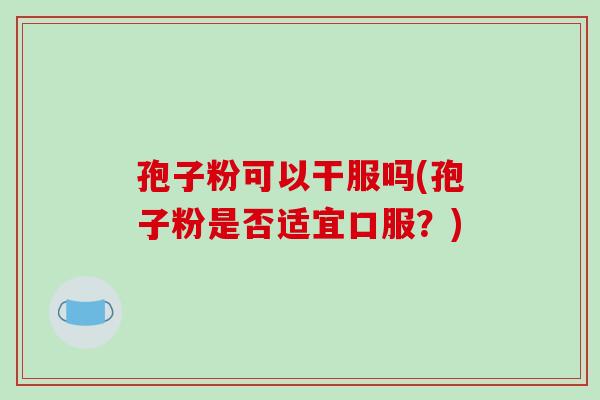 孢子粉可以干服吗(孢子粉是否适宜口服?)-第1张图片-破壁灵芝孢子粉研究指南 孢子粉可以干服吗(孢子粉是否适宜口服?)-第1张图片-破壁灵芝孢子粉研究指南