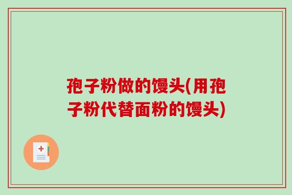 孢子粉做的馒头(用孢子粉代替面粉的馒头)-第1张图片-破壁灵芝孢子粉研究指南 孢子粉做的馒头(用孢子粉代替面粉的馒头)-第1张图片-破壁灵芝孢子粉研究指南