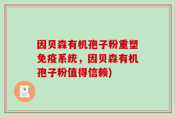 因贝森有机孢子粉重塑免疫系统,因贝森有机孢子粉值得信赖)-第1张图片-破壁灵芝孢子粉研究指南 因贝森有机孢子粉重塑免疫系统,因贝森有机孢子粉值得信赖)-第1张图片-破壁灵芝孢子粉研究指南