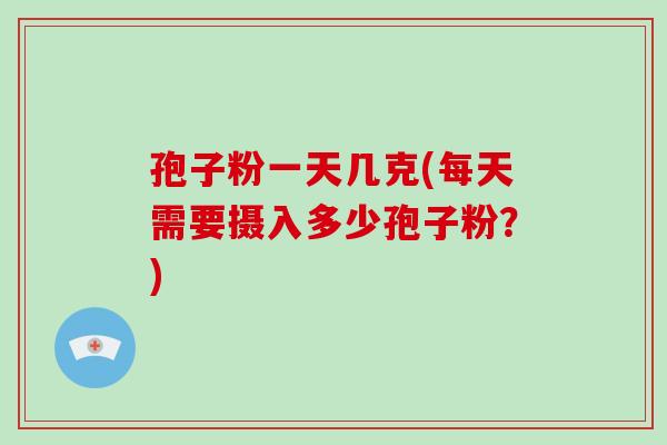 孢子粉一天几克(每天需要摄入多少孢子粉?)-第1张图片-破壁灵芝孢子粉研究指南 孢子粉一天几克(每天需要摄入多少孢子粉?)-第1张图片-破壁灵芝孢子粉研究指南