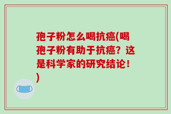 孢子粉怎么喝抗癌(喝孢子粉有助于抗癌?这是科学家的研究结论!)-第1张图片-破壁灵芝孢子粉研究指南 孢子粉怎么喝抗癌(喝孢子粉有助于抗癌?这是科学家的研究结论!)-第1张图片-破壁灵芝孢子粉研究指南