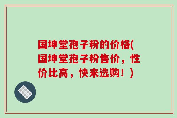 国坤堂孢子粉的价格(国坤堂孢子粉售价,性价比高,快来选购!)-第1张图片-破壁灵芝孢子粉研究指南 国坤堂孢子粉的价格(国坤堂孢子粉售价,性价比高,快来选购!)-第1张图片-破壁灵芝孢子粉研究指南
