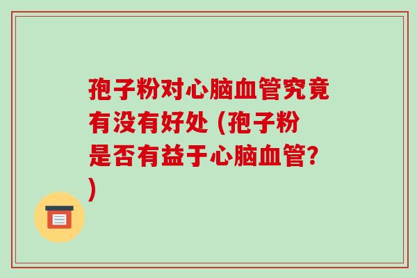 孢子粉对心脑血管究竟有没有好处 (孢子粉是否有益于心脑血管?)-第1张图片-破壁灵芝孢子粉研究指南 孢子粉对心脑血管究竟有没有好处 (孢子粉是否有益于心脑血管?)-第1张图片-破壁灵芝孢子粉研究指南