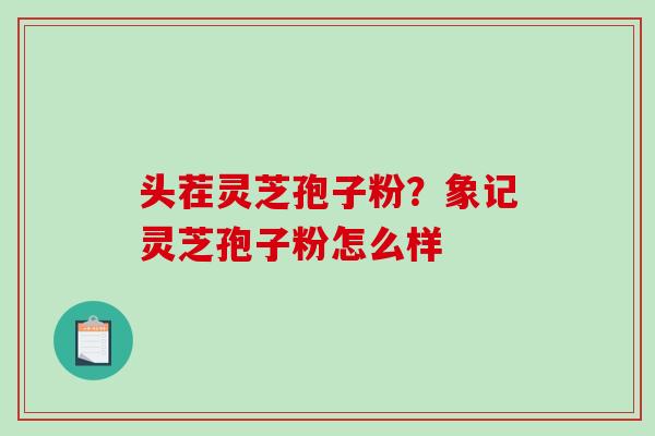 头茬灵芝孢子粉？象记灵芝孢子粉怎么样-第1张图片-破壁灵芝孢子粉研究指南