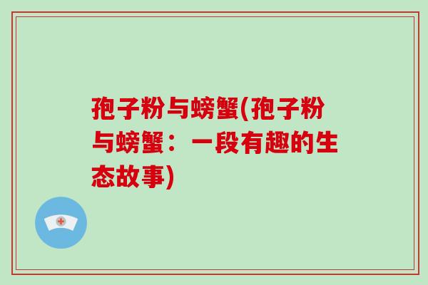 孢子粉与螃蟹(孢子粉与螃蟹:一段有趣的生态故事)-第1张图片-破壁灵芝孢子粉研究指南 孢子粉与螃蟹(孢子粉与螃蟹:一段有趣的生态故事)-第1张图片-破壁灵芝孢子粉研究指南