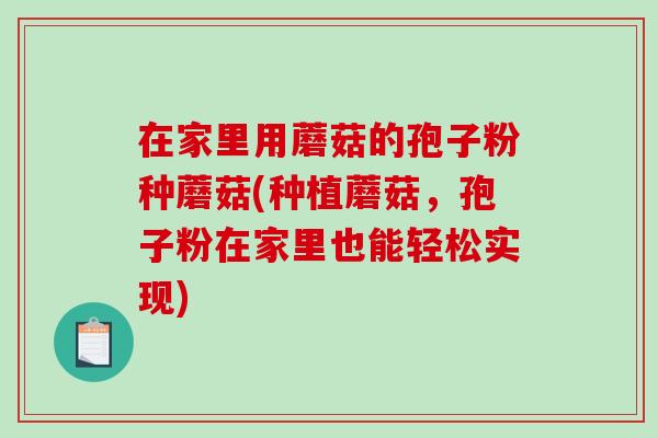 在家里用蘑菇的孢子粉种蘑菇(种植蘑菇,孢子粉在家里也能轻松实现)-第1张图片-破壁灵芝孢子粉研究指南 在家里用蘑菇的孢子粉种蘑菇(种植蘑菇,孢子粉在家里也能轻松实现)-第1张图片-破壁灵芝孢子粉研究指南