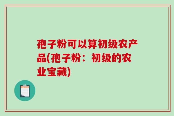 孢子粉可以算初级农产品(孢子粉:初级的农业宝藏)-第1张图片-破壁灵芝孢子粉研究指南 孢子粉可以算初级农产品(孢子粉:初级的农业宝藏)-第1张图片-破壁灵芝孢子粉研究指南