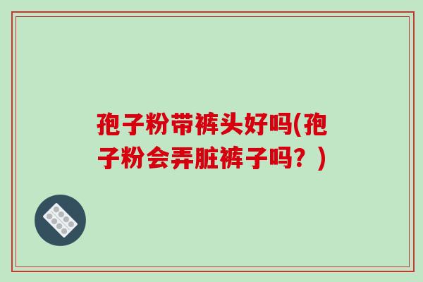 孢子粉带裤头好吗(孢子粉会弄脏裤子吗?)-第1张图片-破壁灵芝孢子粉研究指南 孢子粉带裤头好吗(孢子粉会弄脏裤子吗?)-第1张图片-破壁灵芝孢子粉研究指南