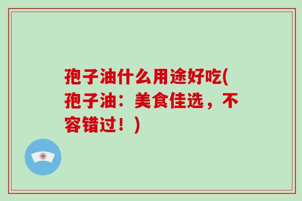 孢子油什么用途好吃(孢子油：美食佳选，不容错过！)-第1张图片-破壁灵芝孢子粉研究指南