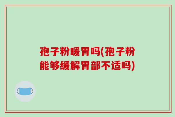 孢子粉暖胃吗(孢子粉能够缓解胃部不适吗)-第1张图片-破壁灵芝孢子粉研究指南 孢子粉暖胃吗(孢子粉能够缓解胃部不适吗)-第1张图片-破壁灵芝孢子粉研究指南