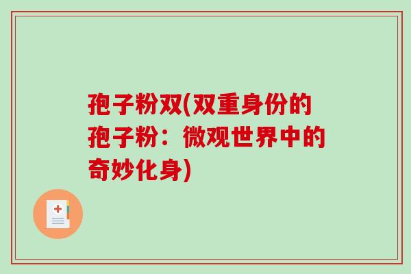 孢子粉双(双重身份的孢子粉：微观世界中的奇妙化身)-第1张图片-破壁灵芝孢子粉研究指南