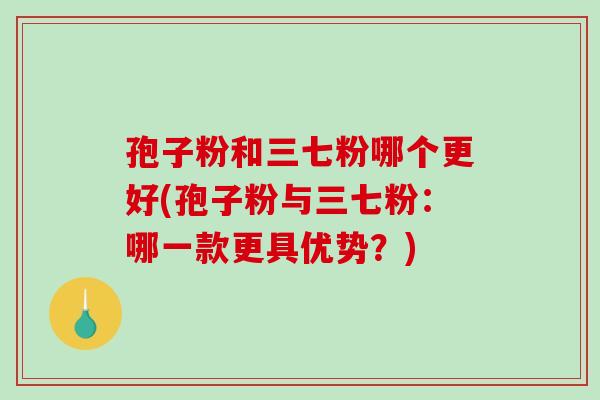 孢子粉和三七粉哪个更好(孢子粉与三七粉:哪一款更具优势?)-第1张图片-破壁灵芝孢子粉研究指南 孢子粉和三七粉哪个更好(孢子粉与三七粉:哪一款更具优势?)-第1张图片-破壁灵芝孢子粉研究指南