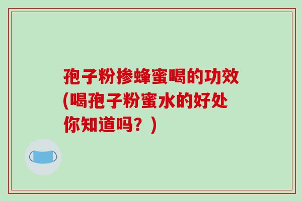 孢子粉掺蜂蜜喝的功效(喝孢子粉蜜水的好处你知道吗?)-第1张图片-破壁灵芝孢子粉研究指南 孢子粉掺蜂蜜喝的功效(喝孢子粉蜜水的好处你知道吗?)-第1张图片-破壁灵芝孢子粉研究指南