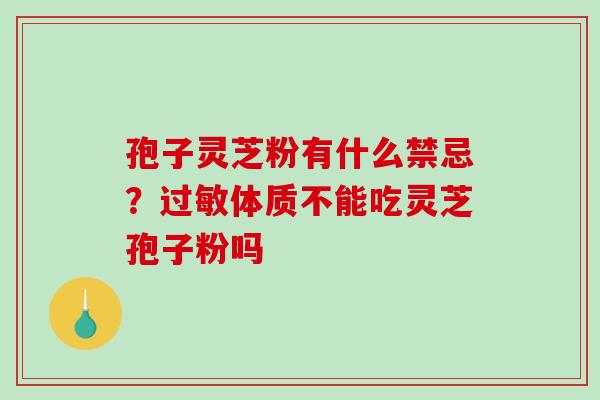 孢子灵芝粉有什么禁忌?过敏体质不能吃灵芝孢子粉吗-第1张图片-破壁灵芝孢子粉研究指南 孢子灵芝粉有什么禁忌?过敏体质不能吃灵芝孢子粉吗-第1张图片-破壁灵芝孢子粉研究指南