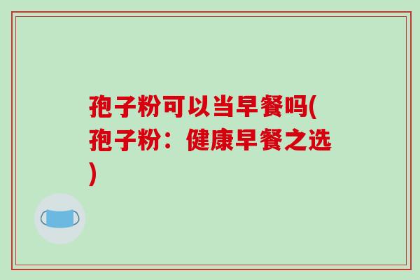 孢子粉可以当早餐吗(孢子粉：健康早餐之选)-第1张图片-破壁灵芝孢子粉研究指南