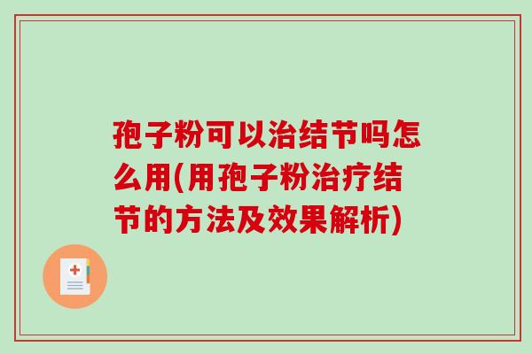 孢子粉可以治结节吗怎么用(用孢子粉治疗结节的方法及效果解析)-第1张图片-破壁灵芝孢子粉研究指南 孢子粉可以治结节吗怎么用(用孢子粉治疗结节的方法及效果解析)-第1张图片-破壁灵芝孢子粉研究指南